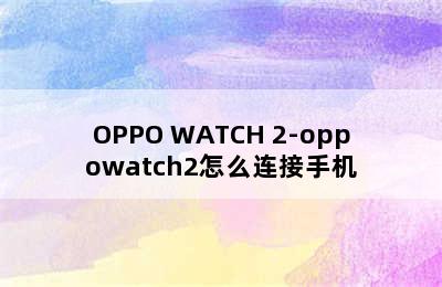 OPPO WATCH 2-oppowatch2怎么连接手机